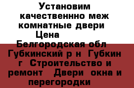 Установим качественнно меж.комнатные двери › Цена ­ 1 500 - Белгородская обл., Губкинский р-н, Губкин г. Строительство и ремонт » Двери, окна и перегородки   